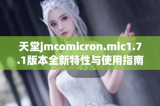 天堂jmcomicron.mic1.7.1版本全新特性与使用指南解析