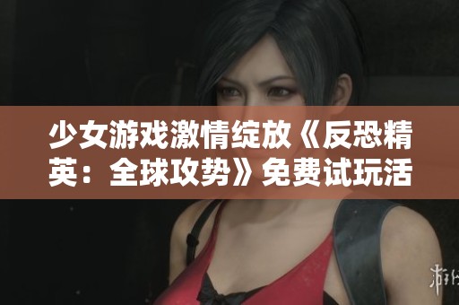 少女游戏激情绽放《反恐精英：全球攻势》免费试玩活动开启
