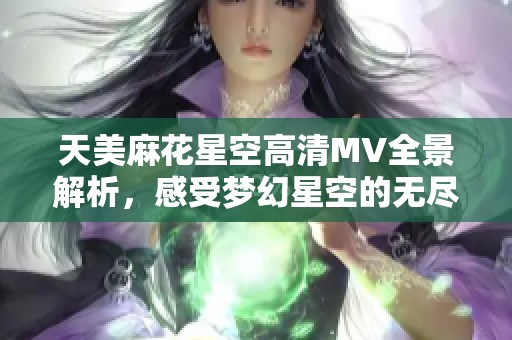 天美麻花星空高清MV全景解析，感受梦幻星空的无尽魅力