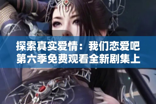 探索真实爱情：我们恋爱吧第六季免费观看全新剧集上线