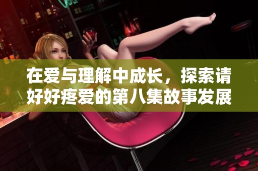 在爱与理解中成长，探索请好好疼爱的第八集故事发展