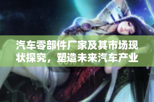 汽车零部件厂家及其市场现状探究，塑造未来汽车产业的新动力