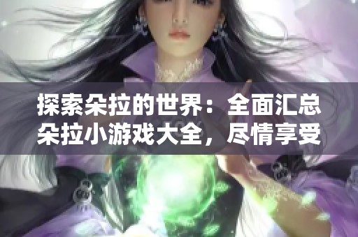 探索朵拉的世界：全面汇总朵拉小游戏大全，尽情享受乐趣与挑战！