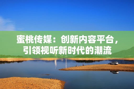 蜜桃传媒：创新内容平台，引领视听新时代的潮流