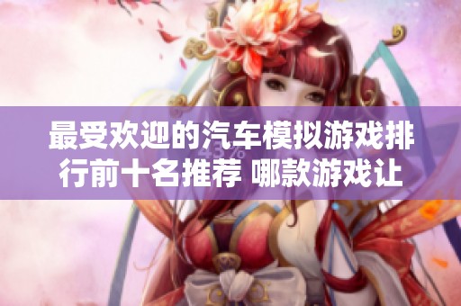 最受欢迎的汽车模拟游戏排行前十名推荐 哪款游戏让你欲罢不能