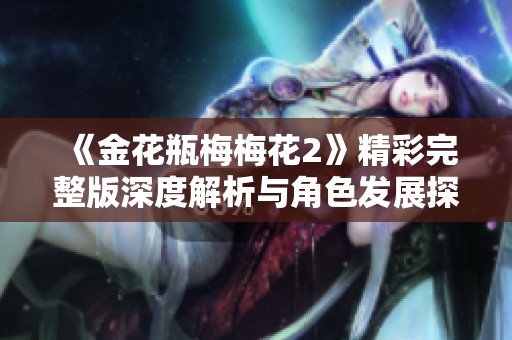 《金花瓶梅梅花2》精彩完整版深度解析与角色发展探讨
