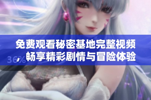 免费观看秘密基地完整视频，畅享精彩剧情与冒险体验