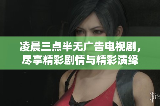 凌晨三点半无广告电视剧，尽享精彩剧情与精彩演绎
