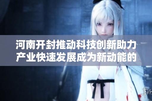 河南开封推动科技创新助力产业快速发展成为新动能的聚集地