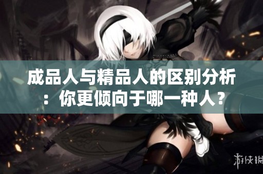 成品人与精品人的区别分析：你更倾向于哪一种人？
