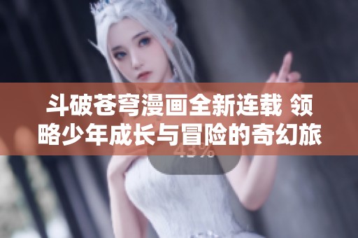 斗破苍穹漫画全新连载 领略少年成长与冒险的奇幻旅程