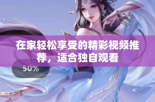在家轻松享受的精彩视频推荐，适合独自观看