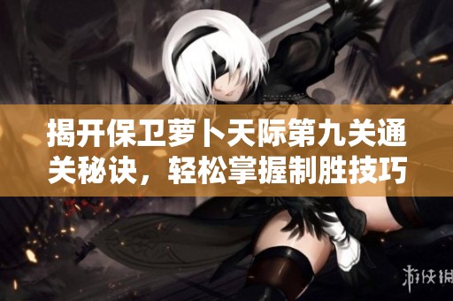 揭开保卫萝卜天际第九关通关秘诀，轻松掌握制胜技巧的全方位攻略分析