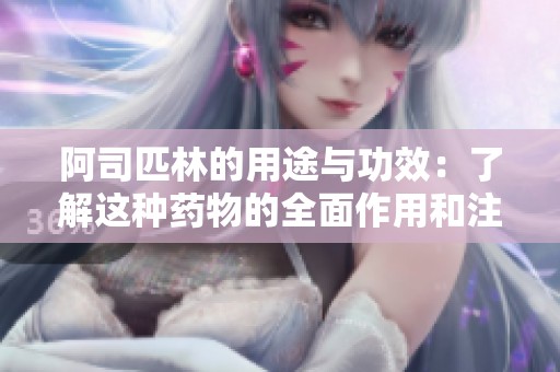 阿司匹林的用途与功效：了解这种药物的全面作用和注意事项
