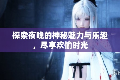 探索夜晚的神秘魅力与乐趣，尽享欢愉时光
