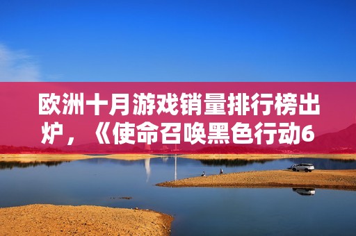 欧洲十月游戏销量排行榜出炉，《使命召唤黑色行动6》稳居第一名不容置疑