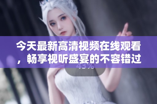 今天最新高清视频在线观看，畅享视听盛宴的不容错过内容