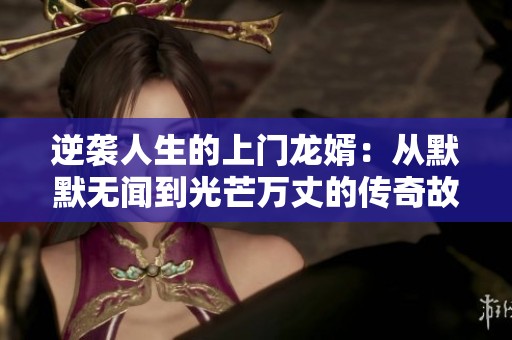 逆袭人生的上门龙婿：从默默无闻到光芒万丈的传奇故事