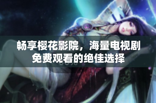 畅享樱花影院，海量电视剧免费观看的绝佳选择