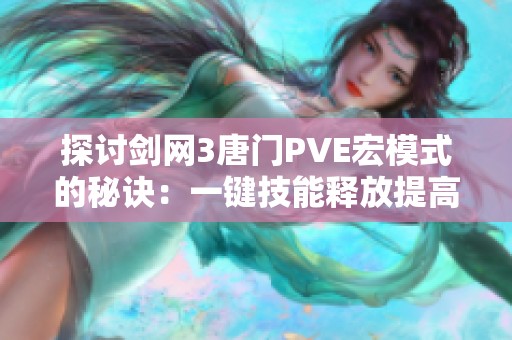 探讨剑网3唐门PVE宏模式的秘诀：一键技能释放提高战斗效率的全新策略分析
