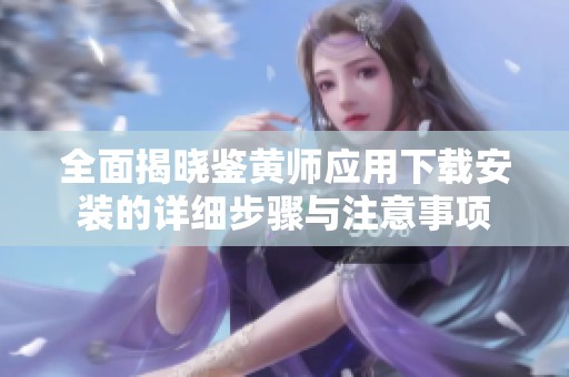 全面揭晓鉴黄师应用下载安装的详细步骤与注意事项