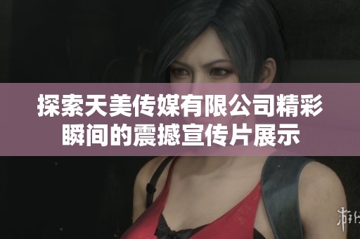 探索天美传媒有限公司精彩瞬间的震撼宣传片展示