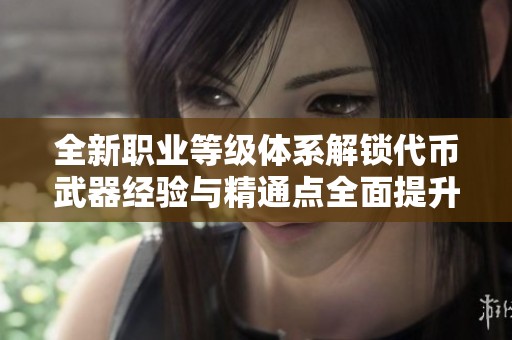 全新职业等级体系解锁代币武器经验与精通点全面提升的攻略与解析