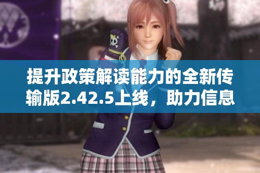 提升政策解读能力的全新传输版2.42.5上线，助力信息传递更加高效