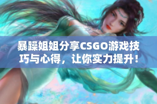 暴躁姐姐分享CSGO游戏技巧与心得，让你实力提升！