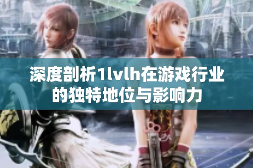 深度剖析1lvlh在游戏行业的独特地位与影响力