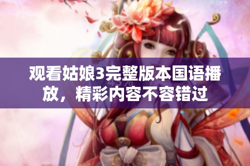 观看姑娘3完整版本国语播放，精彩内容不容错过