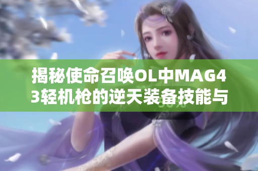 揭秘使命召唤OL中MAG43轻机枪的逆天装备技能与战斗策略分析