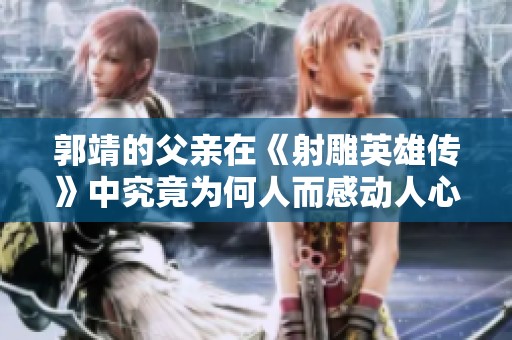 郭靖的父亲在《射雕英雄传》中究竟为何人而感动人心