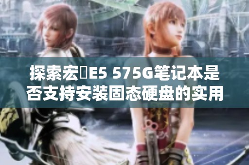 探索宏碁E5 575G笔记本是否支持安装固态硬盘的实用指南与建议