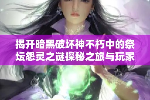 揭开暗黑破坏神不朽中的祭坛怨灵之谜探秘之旅与玩家的深刻探索