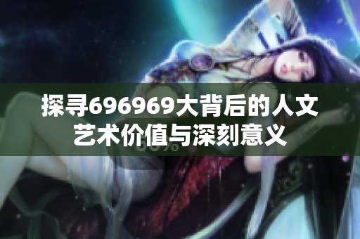 探寻696969大背后的人文艺术价值与深刻意义