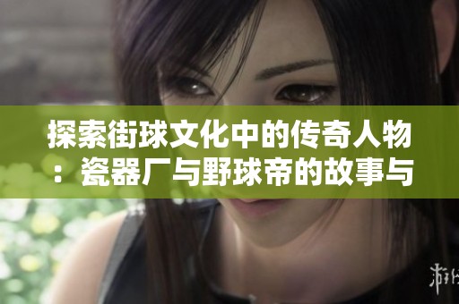 探索街球文化中的传奇人物：瓷器厂与野球帝的故事与历程解析