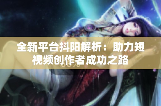全新平台抖阳解析：助力短视频创作者成功之路