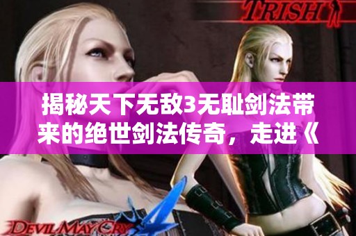 揭秘天下无敌3无耻剑法带来的绝世剑法传奇，走进《天下3》的武侠世界探寻剑道奥秘