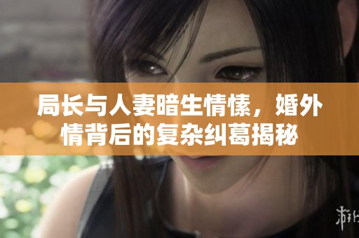 局长与人妻暗生情愫，婚外情背后的复杂纠葛揭秘