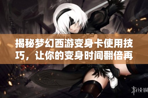 揭秘梦幻西游变身卡使用技巧，让你的变身时间翻倍再翻倍的六小时攻略