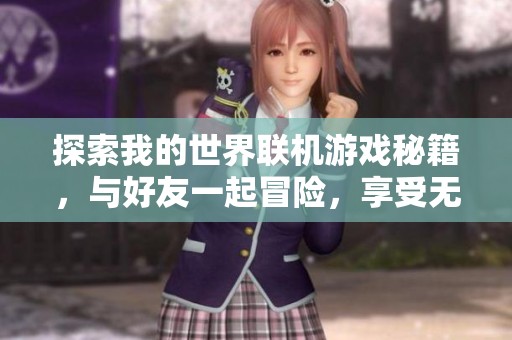 探索我的世界联机游戏秘籍，与好友一起冒险，享受无尽乐趣与欢乐时光