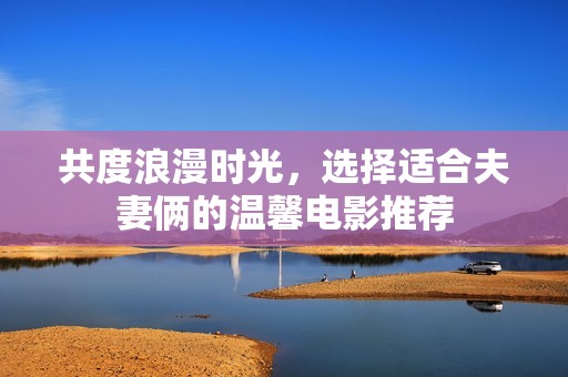 共度浪漫时光，选择适合夫妻俩的温馨电影推荐