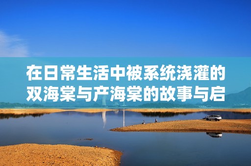 在日常生活中被系统浇灌的双海棠与产海棠的故事与启示