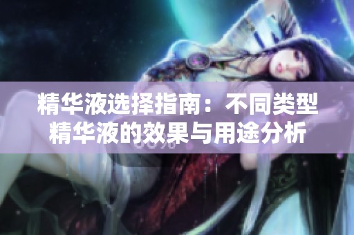 精华液选择指南：不同类型精华液的效果与用途分析