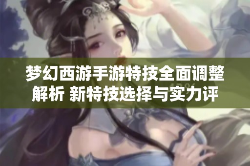 梦幻西游手游特技全面调整解析 新特技选择与实力评估攻略分享