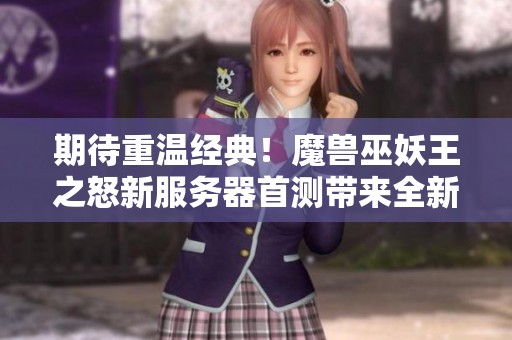 期待重温经典！魔兽巫妖王之怒新服务器首测带来全新挑战与冒险体验