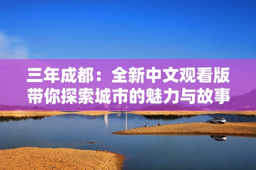 三年成都：全新中文观看版带你探索城市的魅力与故事