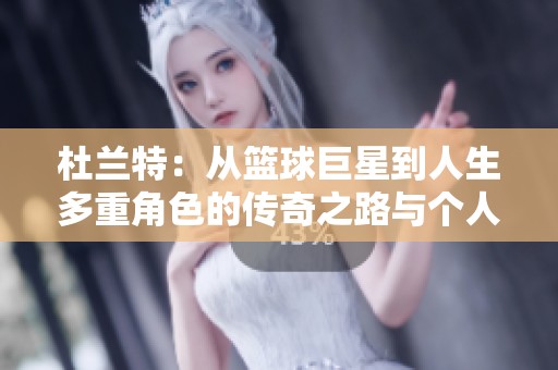 杜兰特：从篮球巨星到人生多重角色的传奇之路与个人争议探讨