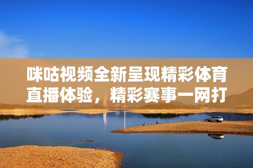 咪咕视频全新呈现精彩体育直播体验，精彩赛事一网打尽